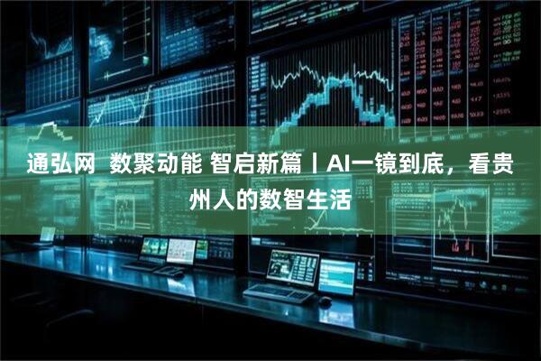通弘网  数聚动能 智启新篇丨AI一镜到底，看贵州人的数智生活