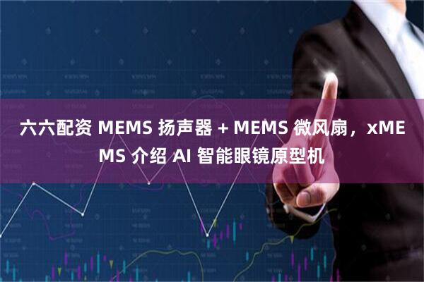 六六配资 MEMS 扬声器 + MEMS 微风扇，xMEMS 介绍 AI 智能眼镜原型机