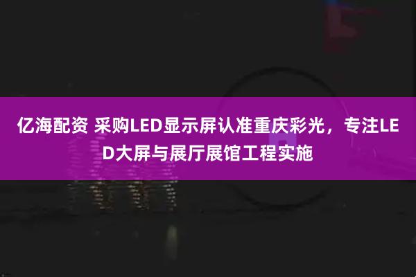 亿海配资 采购LED显示屏认准重庆彩光，专注LED大屏与展厅展馆工程实施