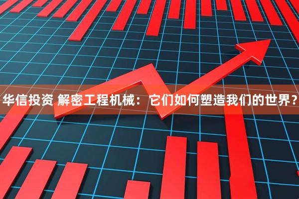 华信投资 解密工程机械：它们如何塑造我们的世界？