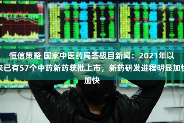 恒信策略 国家中医药局答极目新闻：2021年以来已有57个中药新药获批上市，新药研发进程明显加快