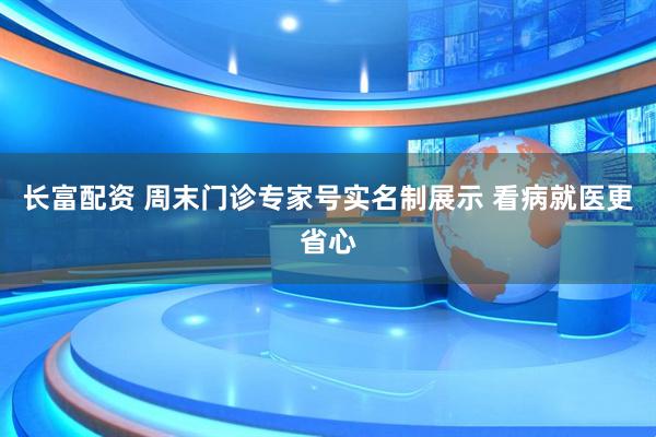 长富配资 周末门诊专家号实名制展示 看病就医更省心