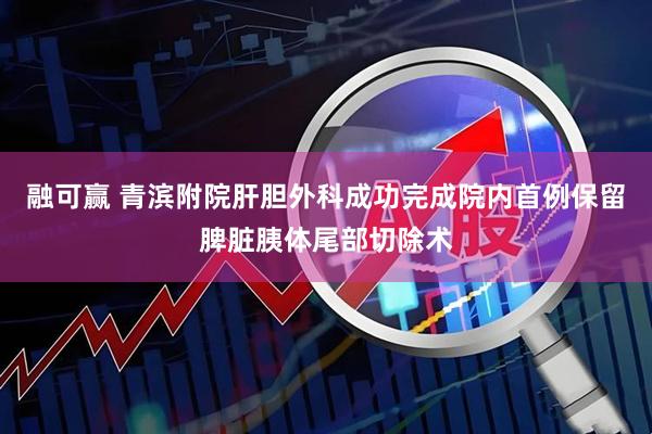 融可赢 青滨附院肝胆外科成功完成院内首例保留脾脏胰体尾部切除术