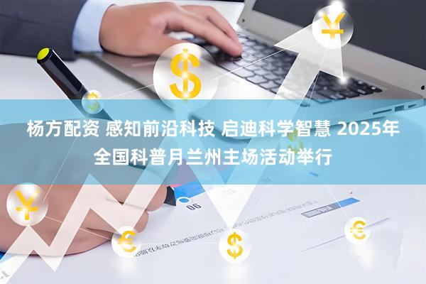 杨方配资 感知前沿科技 启迪科学智慧 2025年全国科普月兰州主场活动举行