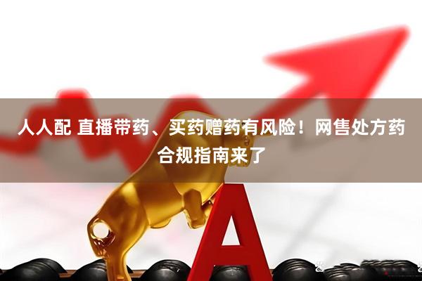 人人配 直播带药、买药赠药有风险！网售处方药合规指南来了