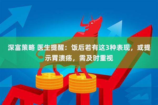 深富策略 医生提醒：饭后若有这3种表现，或提示胃溃疡，需及时重视