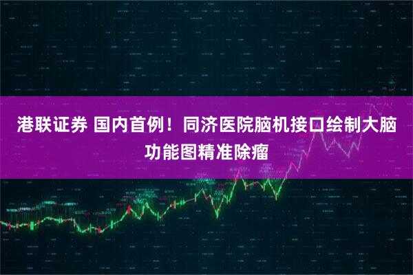港联证券 国内首例！同济医院脑机接口绘制大脑功能图精准除瘤