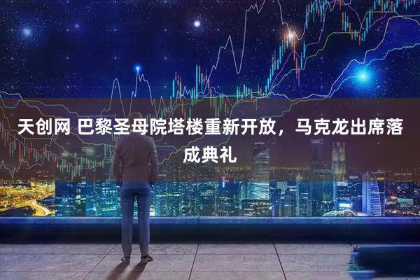 天创网 巴黎圣母院塔楼重新开放，马克龙出席落成典礼
