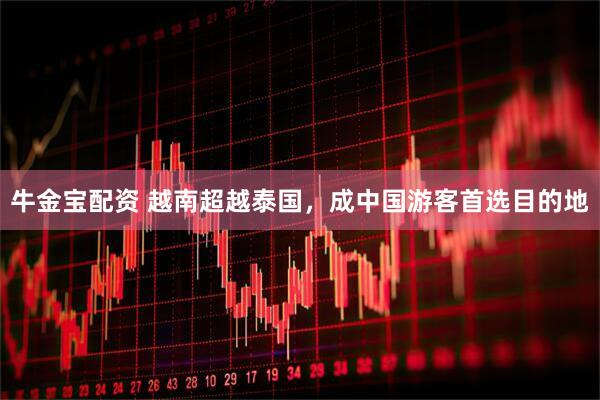 牛金宝配资 越南超越泰国，成中国游客首选目的地
