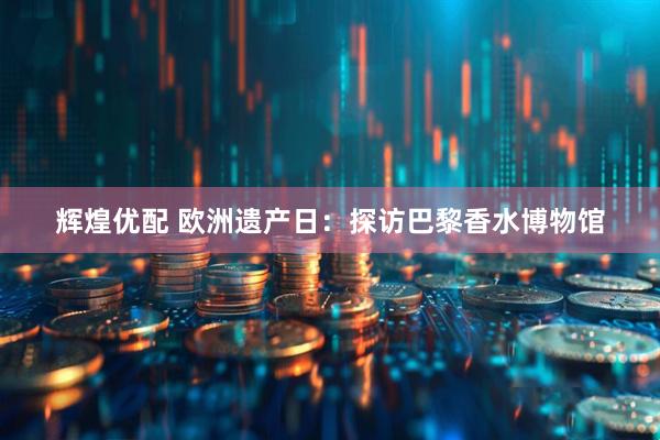 辉煌优配 欧洲遗产日：探访巴黎香水博物馆
