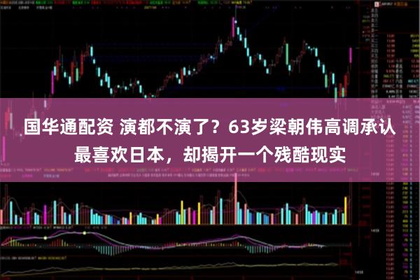 国华通配资 演都不演了？63岁梁朝伟高调承认最喜欢日本，却揭开一个残酷现实