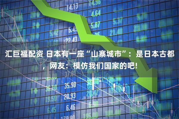 汇巨福配资 日本有一座“山寨城市”：是日本古都，网友：模仿我们国家的吧!