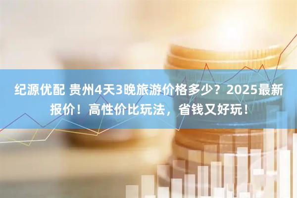 纪源优配 贵州4天3晚旅游价格多少？2025最新报价！高性价比玩法，省钱又好玩！