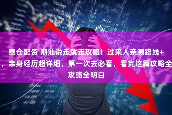 泰仓配资 潮汕说走就走攻略！过来人亲测路线+费用，亲身经历超详细，第一次去必看，看完这篇攻略全明白