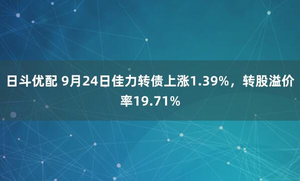 日斗优配 9月24日佳力转债上涨1.39%，转股溢价率19.71%