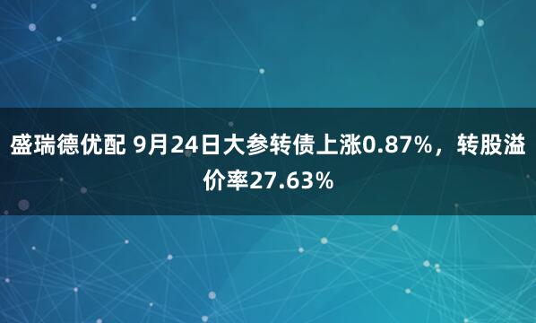 盛瑞德优配 9月24日大参转债上涨0.87%，转股溢价率27.63%