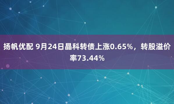 扬帆优配 9月24日晶科转债上涨0.65%，转股溢价率73.44%