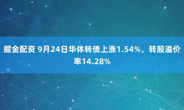 掘金配资 9月24日华体转债上涨1.54%，转股溢价率14.28%