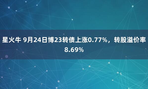 星火牛 9月24日博23转债上涨0.77%，转股溢价率8.69%