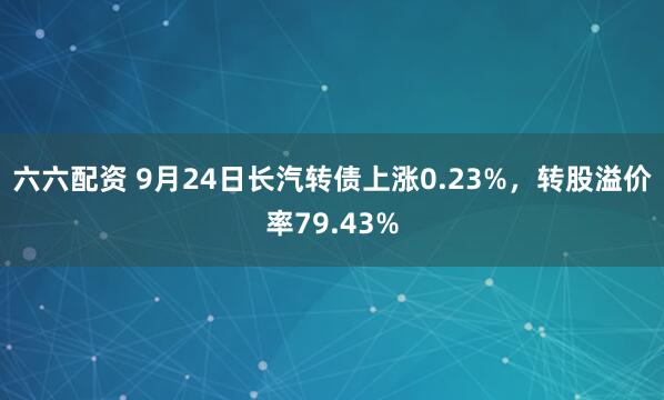 六六配资 9月24日长汽转债上涨0.23%，转股溢价率79.43%